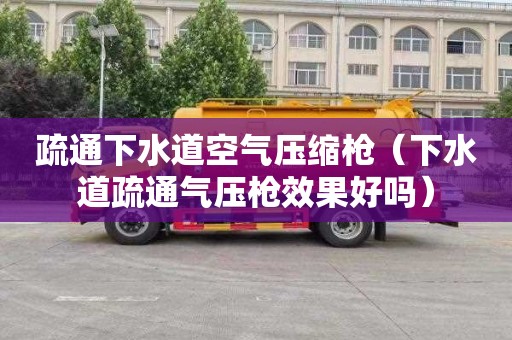 疏通下水道空气压缩枪（下水道疏通气压枪效果好吗）