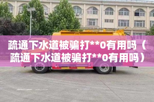 疏通下水道被骗打**0有用吗（疏通下水道被骗打**0有用吗）