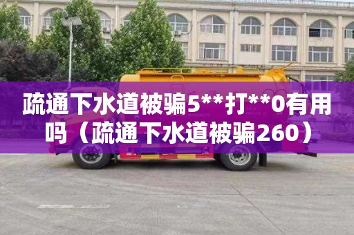 疏通下水道被骗5**打**0有用吗（疏通下水道被骗260）