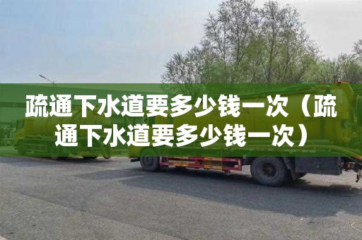 疏通下水道要多少钱一次（疏通下水道要多少钱一次）