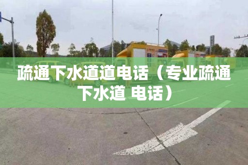 疏通下水道道电话（专业疏通下水道 电话）