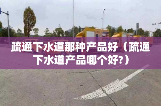 疏通下水道那种产品好（疏通下水道产品哪个好?）