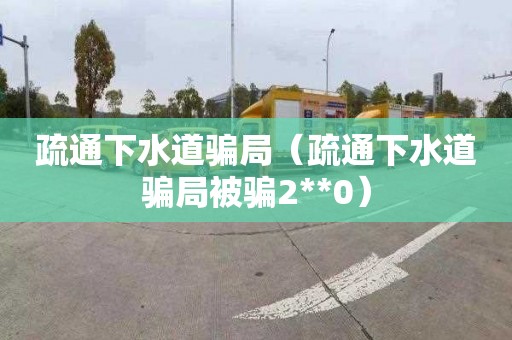 疏通下水道骗局（疏通下水道骗局被骗2**0）