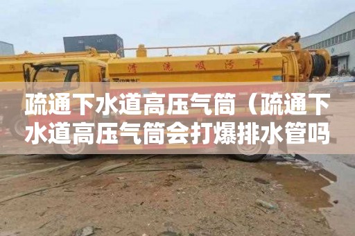 疏通下水道高压气筒（疏通下水道高压气筒会打爆排水管吗）