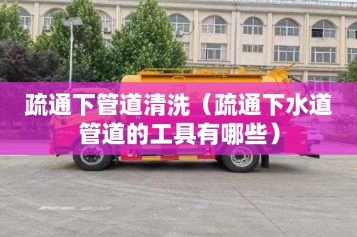 疏通下管道清洗（疏通下水道管道的工具有哪些）
