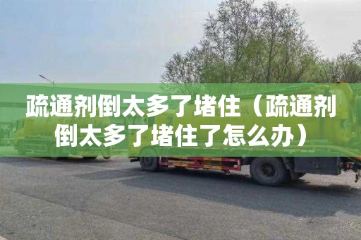 疏通剂倒太多了堵住（疏通剂倒太多了堵住了怎么办）