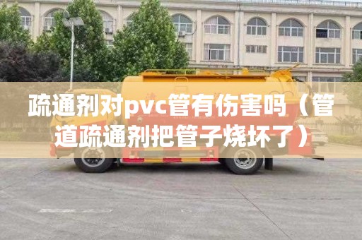 疏通剂对pvc管有伤害吗（管道疏通剂把管子烧坏了）
