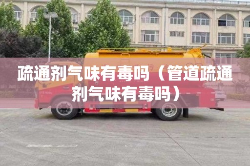 疏通剂气味有毒吗（管道疏通剂气味有毒吗）