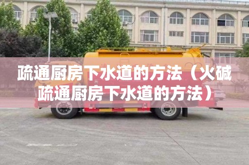 疏通厨房下水道的方法（火碱疏通厨房下水道的方法）