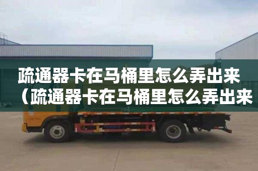 疏通器卡在马桶里怎么弄出来（疏通器卡在马桶里怎么弄出来啊）
