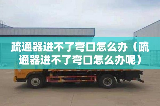 疏通器进不了弯口怎么办（疏通器进不了弯口怎么办呢）