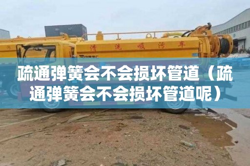 疏通弹簧会不会损坏管道（疏通弹簧会不会损坏管道呢）