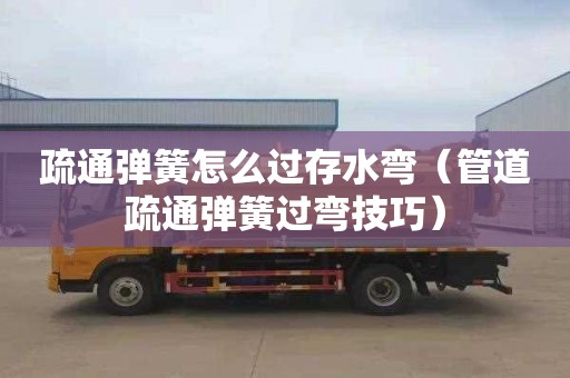 疏通弹簧怎么过存水弯（管道疏通弹簧过弯技巧）