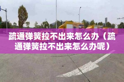 疏通弹簧拉不出来怎么办（疏通弹簧拉不出来怎么办呢）