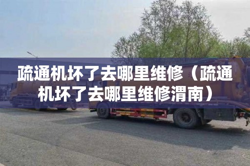 疏通机坏了去哪里维修（疏通机坏了去哪里维修渭南）