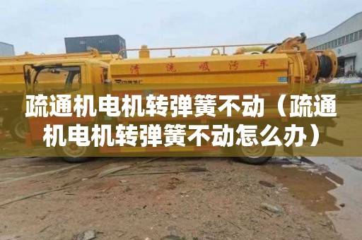 疏通机电机转弹簧不动（疏通机电机转弹簧不动怎么办）