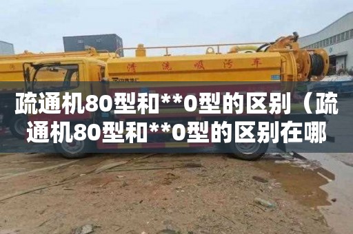 疏通机80型和**0型的区别（疏通机80型和**0型的区别在哪）