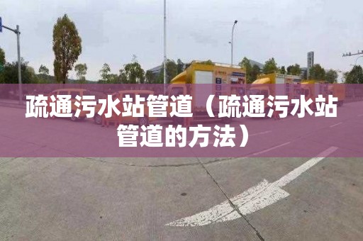 疏通污水站管道（疏通污水站管道的方法）