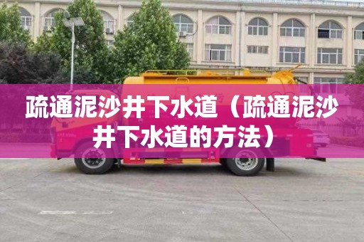 疏通泥沙井下水道（疏通泥沙井下水道的方法）
