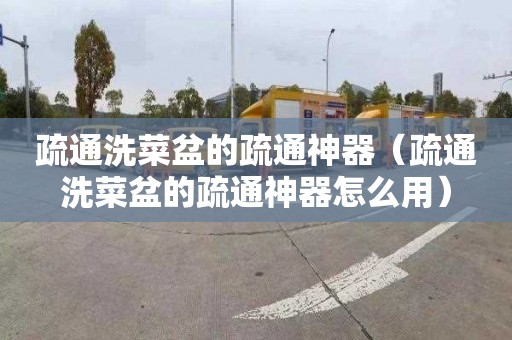 疏通洗菜盆的疏通神器（疏通洗菜盆的疏通神器怎么用）
