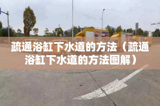 疏通浴缸下水道的方法（疏通浴缸下水道的方法图解）