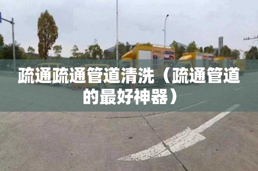 疏通疏通管道清洗（疏通管道的最好神器）