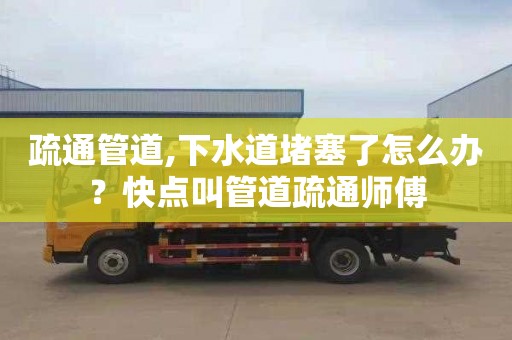 疏通管道,下水道堵塞了怎么办？快点叫管道疏通师傅