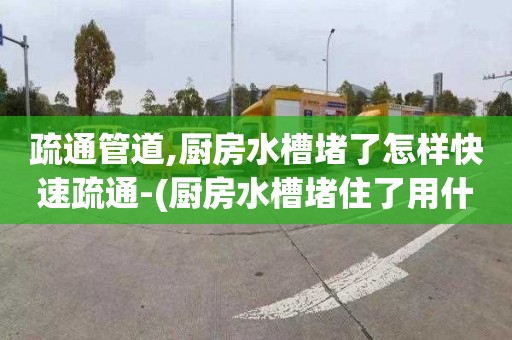 疏通管道,厨房水槽堵了怎样快速疏通-(厨房水槽堵住了用什么才能疏通)