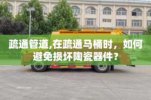 疏通管道,在疏通马桶时，如何避免损坏陶瓷器件？