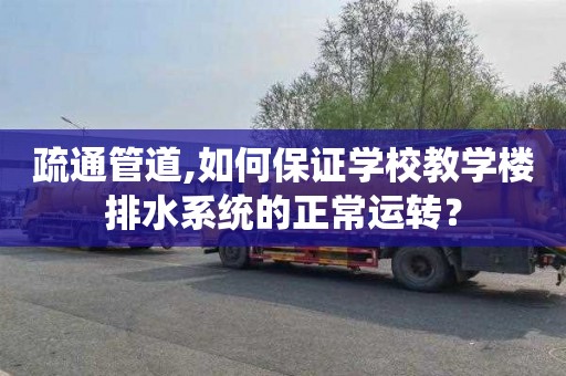 疏通管道,如何保证学校教学楼排水系统的正常运转？
