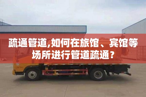 疏通管道,如何在旅馆、宾馆等场所进行管道疏通？