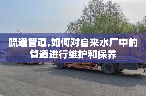 疏通管道,如何对自来水厂中的管道进行维护和保养