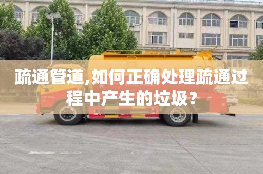 疏通管道,如何正确处理疏通过程中产生的垃圾？