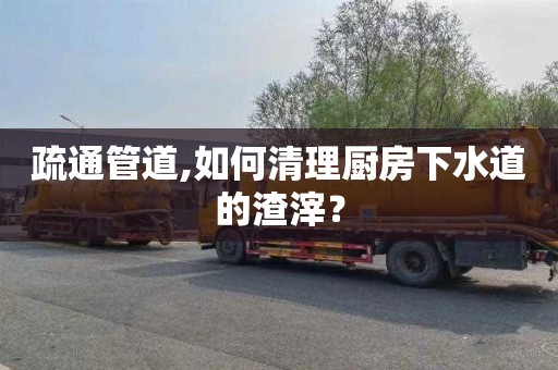 疏通管道,如何清理厨房下水道的渣滓？