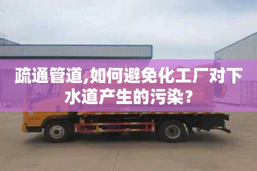 疏通管道,如何避免化工厂对下水道产生的污染？