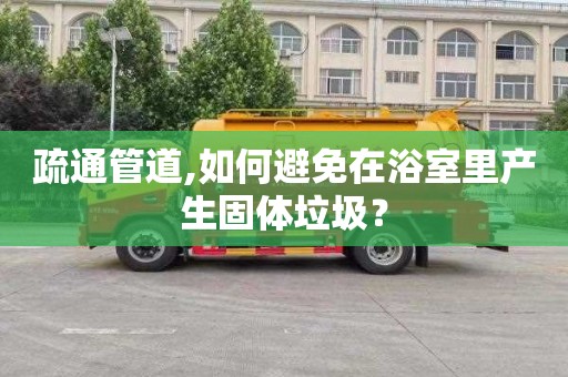 疏通管道,如何避免在浴室里产生固体垃圾？