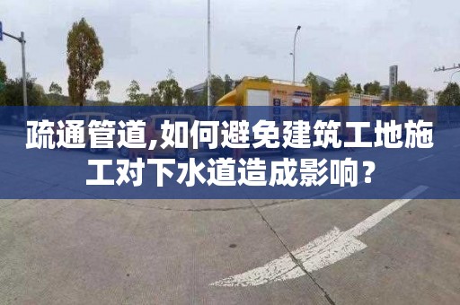 疏通管道,如何避免建筑工地施工对下水道造成影响？