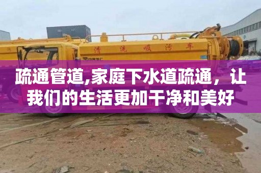 疏通管道,家庭下水道疏通，让我们的生活更加干净和美好