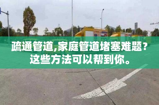 疏通管道,家庭管道堵塞难题？这些方法可以帮到你。