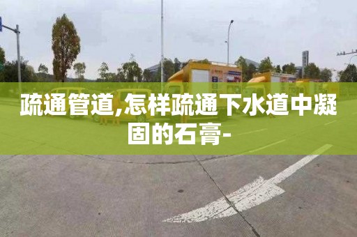 疏通管道,怎样疏通下水道中凝固的石膏-