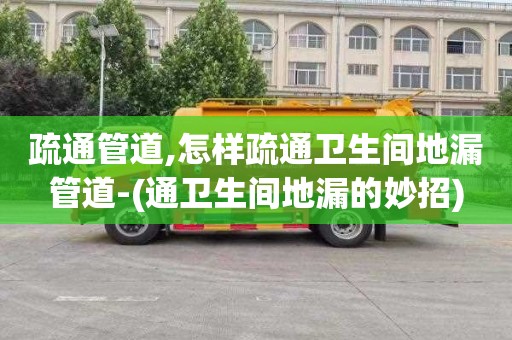疏通管道,怎样疏通卫生间地漏管道-(通卫生间地漏的妙招)