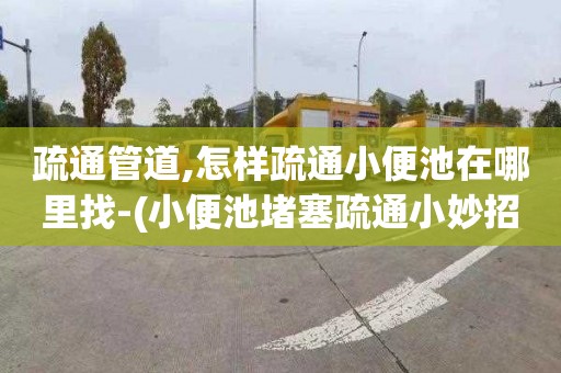 疏通管道,怎样疏通小便池在哪里找-(小便池堵塞疏通小妙招)