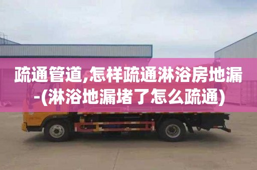 疏通管道,怎样疏通淋浴房地漏-(淋浴地漏堵了怎么疏通)