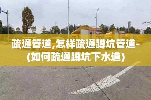 疏通管道,怎样疏通蹲坑管道-(如何疏通蹲坑下水道)