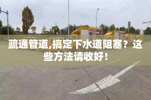 疏通管道,搞定下水道阻塞？这些方法请收好！