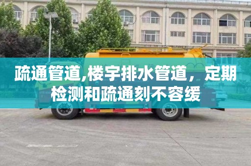 疏通管道,楼宇排水管道，定期检测和疏通刻不容缓