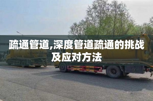 疏通管道,深度管道疏通的挑战及应对方法
