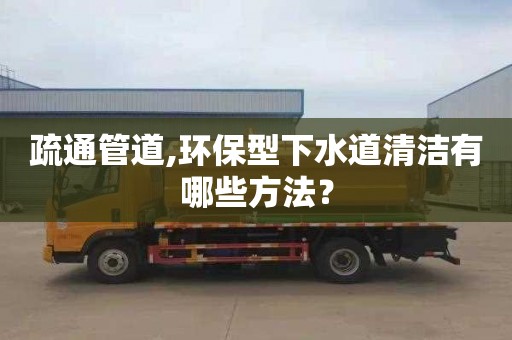 疏通管道,环保型下水道清洁有哪些方法？