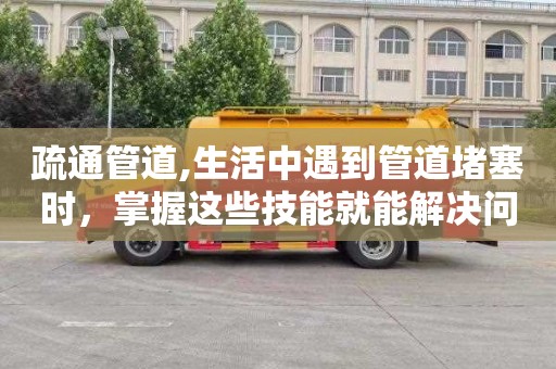 疏通管道,生活中遇到管道堵塞时，掌握这些技能就能解决问题啦！