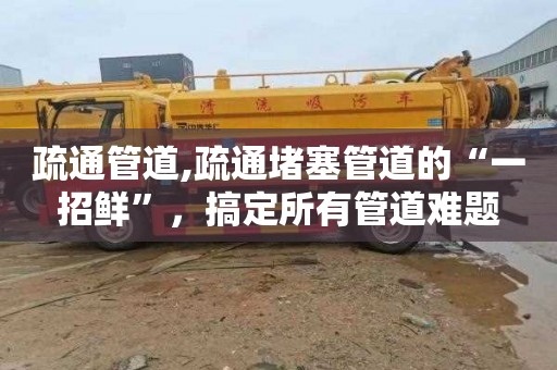 疏通管道,疏通堵塞管道的“一招鲜”，搞定所有管道难题